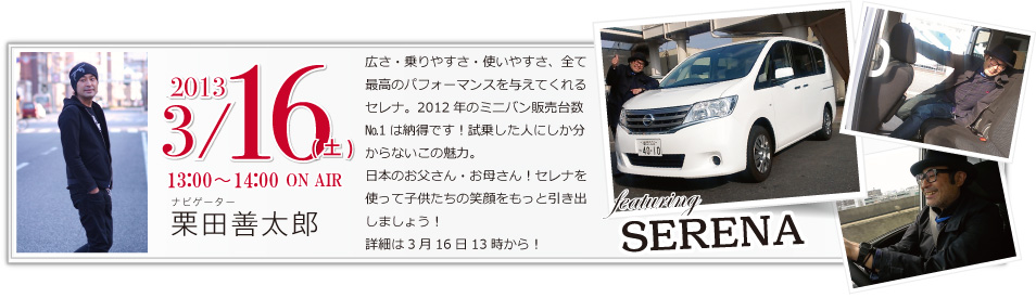 広さ・乗りやすさ・使いやすさ、全て最高のパフォーマンスを与えてくれるセレナ。2012年のミニバン販売台数№1は納得です！試乗した人にしか分からないこの魅力。日本のお父さん・お母さん！セレナを使って子供たちの笑顔をもっと引き出しましょう！詳細は3月16日13時から！